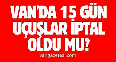 Van'da 15 gün uçuşlar iptal oldu mu? Van'da son durum!