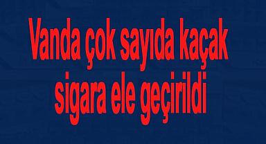Van'da çok sayıda kaçak sigara ele geçirildi 