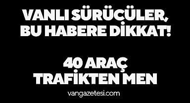 Vanlı sürücüler, bu habere dikkat! 40 araç trafikten men