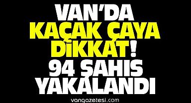 Van’da kaçak çaya dikkat! 94 şahıs yakalandı