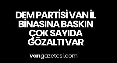 Dem Partisi Van İl binasına baskın! Gözaltı