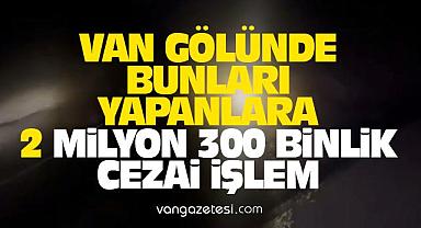 Van Gölü'nde bunu yapanlara 2 Milyon 300 binlik ceza