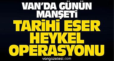 Van’da 3 adet tarihi eser heykel operasyonu