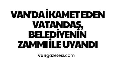Van'da ikamet eden vatandaş belediyenin zammı ile uyandı