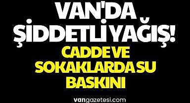 Van'da Şiddetli Yağış! Cadde ve Sokaklarda Su Baskını