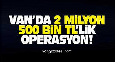 Van'da 2 milyon 500 bin TL'lik Operasyon