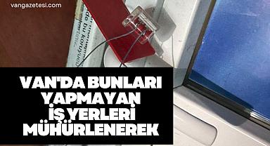 Van'da bunları yapmayan iş yerleri mühürlenerek
