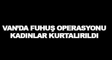 Van’da Fuhuş Operasyonu: 12 Kadın Kurtarıldı