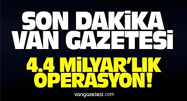 Van Haber - 4,4 Milyar TL'lik Operasyon
