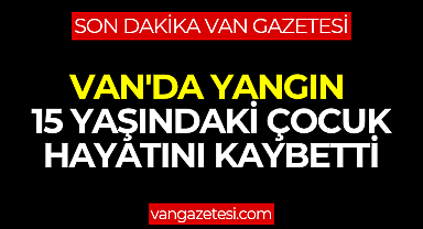 Van Haber - Van'da yangın - Çocuk Hayatını Kaybetti
