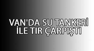 Van Çaldıran'da Su Tankeri ile TIR Çarpıştı: 1 Yaralı