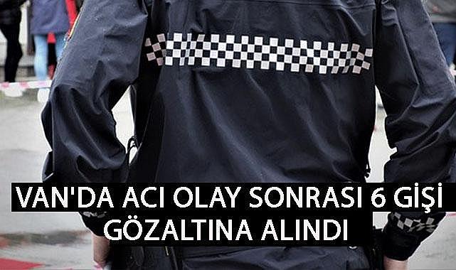 Van'da Acı Olay Sonrası 6 Kişi Gözaltına Alındı