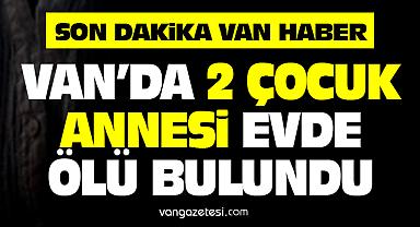 Van Haber - Van'da 2 çocuk annesi evinde…