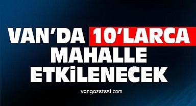 Van'da Onlarca Mahalle Etkilenecek - Van Haber