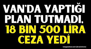 Van'da yaptığı plan tutmadı, 18 bin 500 lira ceza yedi 