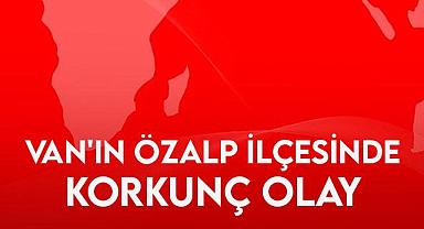 Van’ın Özalp İlçesinde korkunç olay 