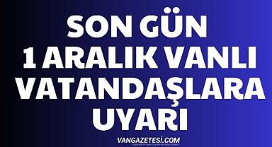 Son Gün 1 Aralık Vanlı Vatandaşlara Uyarı