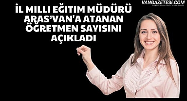 Van'a Atanan öğretmen sayısını açıklandı