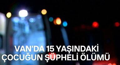 Van’da 15 Yaşındaki Çocuğun Şüpheli Ölümü