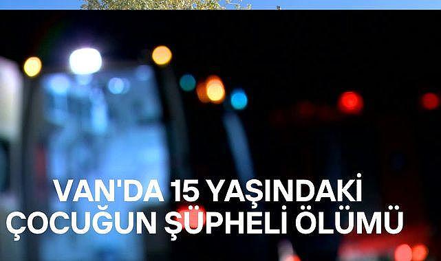 Van’da 15 Yaşındaki Çocuğun Şüpheli Ölümü