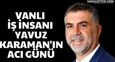 Vanlı iş insanı Yavuz Karaman'ın acı günü