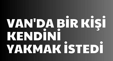Van’da Bir Kişi Kendini Yakmak İstedi