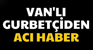 Van'lı gurbetçiden acı haber