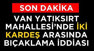 Van Yatıksırt Mahallesi'nde İki Kardeş Arasında Bıçaklama İddiası