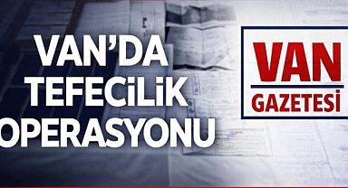 Van'da Tefecilik ve Organize Suç Örgütüne operasyon