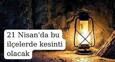 21 Nisan'da bu ilçelerde kesinti olacak