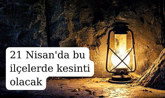 21 Nisan'da bu ilçelerde kesinti olacak