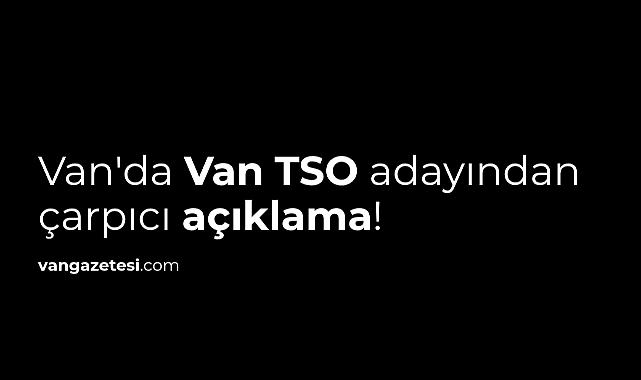 Van'da Van TSO adayından çarpıcı açıklama!