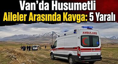 Van’da Husumetli Aileler Arasında Kavga: 5 Yaralı