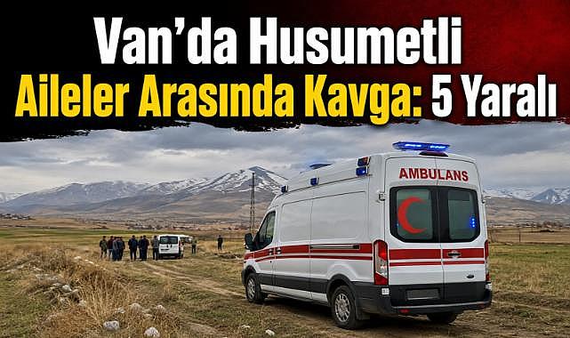 Van’da Husumetli Aileler Arasında Kavga: 5 Yaralı