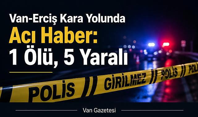 Van-Erciş Kara Yolunda Acı Haber: 1 Ölü, 5 Yaralı