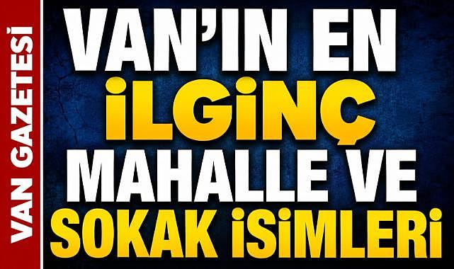 Van'ın En İlginç Mahalle ve Sokak İsimleri