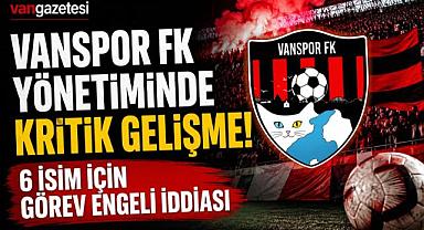 Vanspor FK Yönetiminde Kritik Gelişme! 6 İsim İçin Görev Engeli İddiası