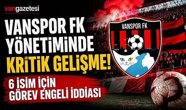 Vanspor FK Yönetiminde Kritik Gelişme! 6 İsim İçin Görev Engeli İddiası
