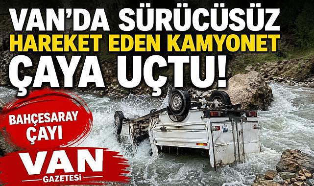 Van’da sürücüsüz hareket eden kamyonet çaya uçtu