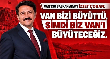 İZZET ÇOBAN: VAN BİZİ BÜYÜTTÜ, ŞİMDİ BİZ VAN'I BÜYÜTECEĞİZ