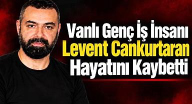 Vanlı iş insanı Levent Cankurtaran hayatını kaybetti