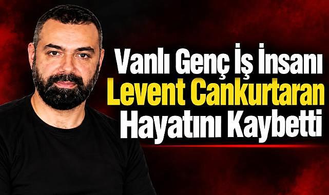 Vanlı iş insanı Levent Cankurtaran hayatını kaybetti
