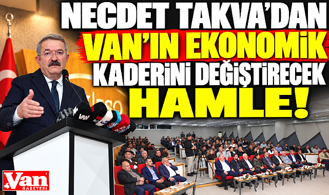 NECDET TAKVA'DAN VAN'IN EKONOMİK KADERİNİ DEĞİŞTİRECEK HAMLE!