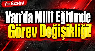 Van'da Millî Eğitimde Görev Değişikliği!