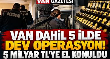 Van Dahil 5 İlde Dev Operasyon! 5 Milyar TL'ye El Konuldu