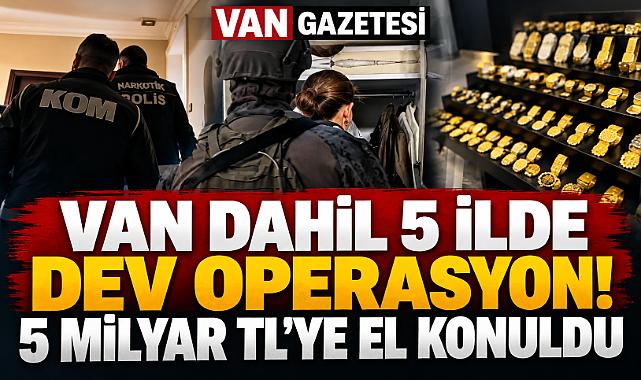 Van Dahil 5 İlde Dev Operasyon! 5 Milyar TL'ye El Konuldu