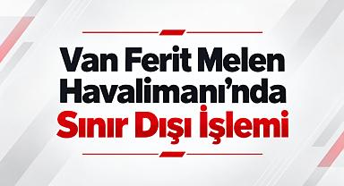 Van Ferit Melen Havalimanı'nda Sınır Dışı