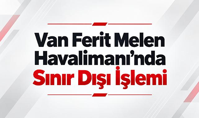 Van Ferit Melen Havalimanı'nda Sınır Dışı