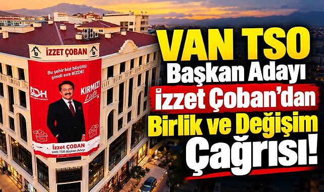 VAN TSO Başkan Adayı İzzet Çoban'dan Van'a Güçlü Çağrı!