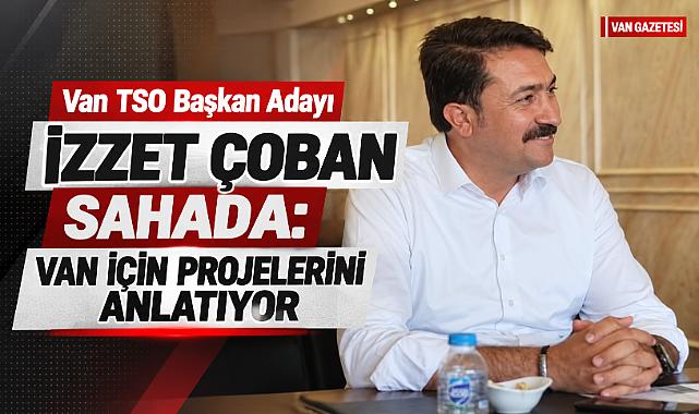 Van TSO Başkan Adayı İzzet Çoban Van İçin Projelerini Anlatıyor